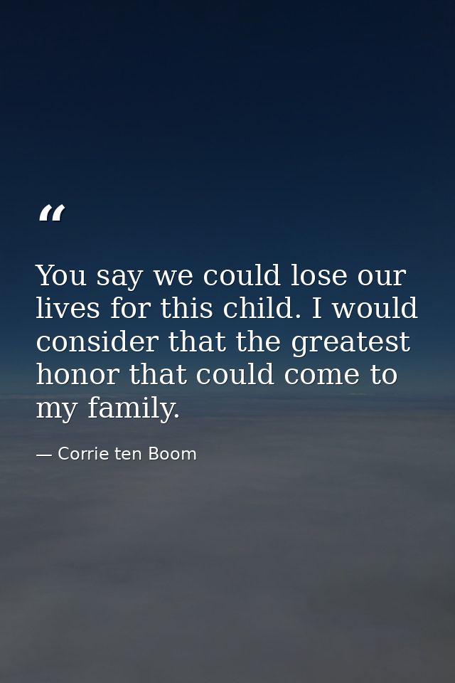 You say we could lose our lives for this child. I would consider that the greatest honor that could come to my family. — Corrie ten Boom