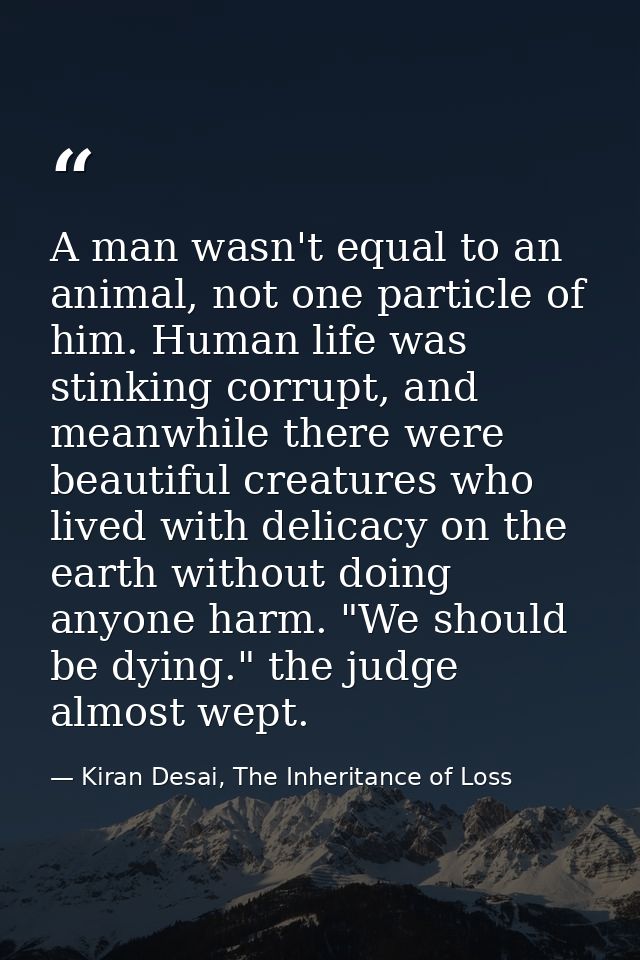 A man wasn't equal to an animal, not one particle of him. Human life was stinking corrupt, and meanwhile there were beau — Kiran Desai, The Inheritance of Loss