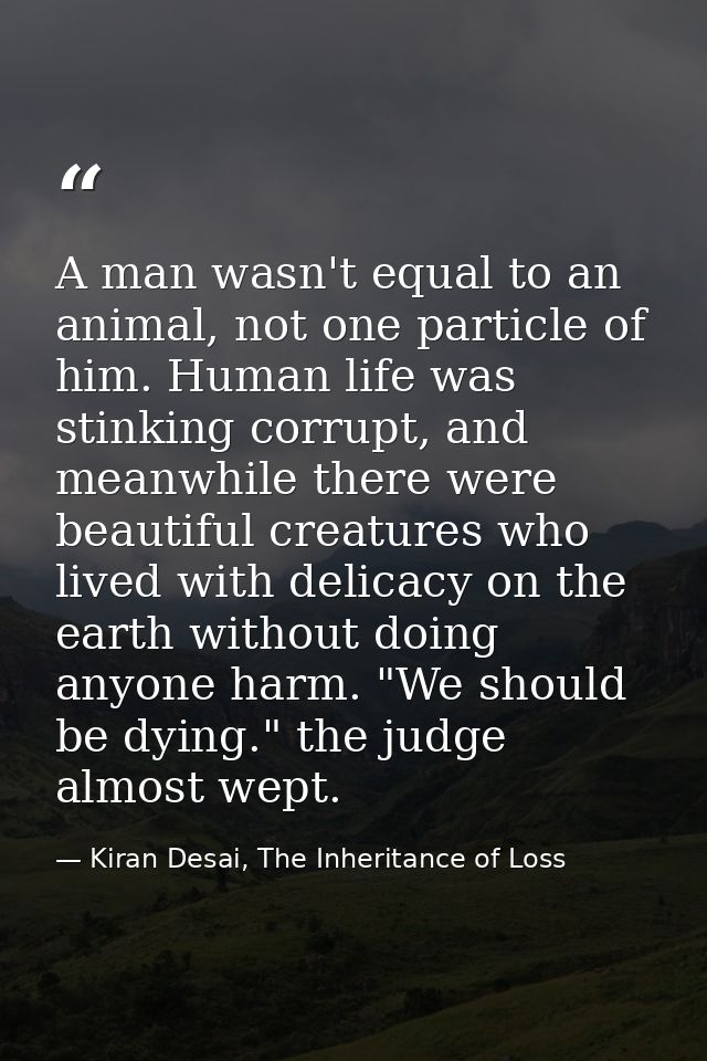 A man wasn't equal to an animal, not one particle of him. Human life was stinking corrupt, and meanwhile there were beau — Kiran Desai, The Inheritance of Loss