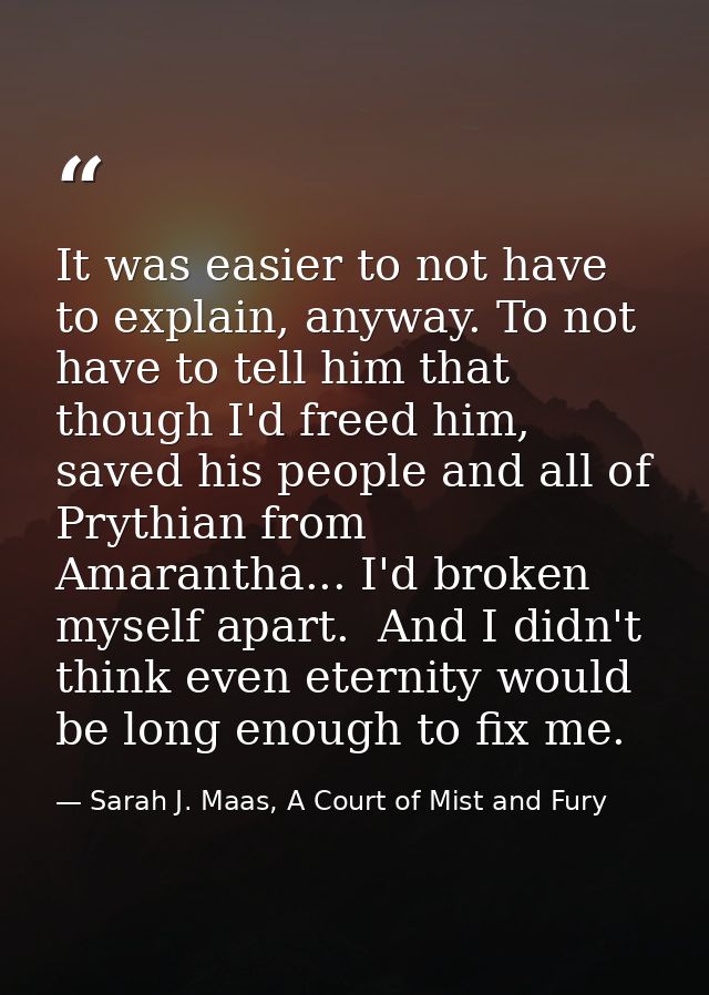 It was easier to not have to explain, anyway. To not have to tell him that though I'd freed him, saved his people and al — Sarah J. Maas, A Court of Mist and Fury