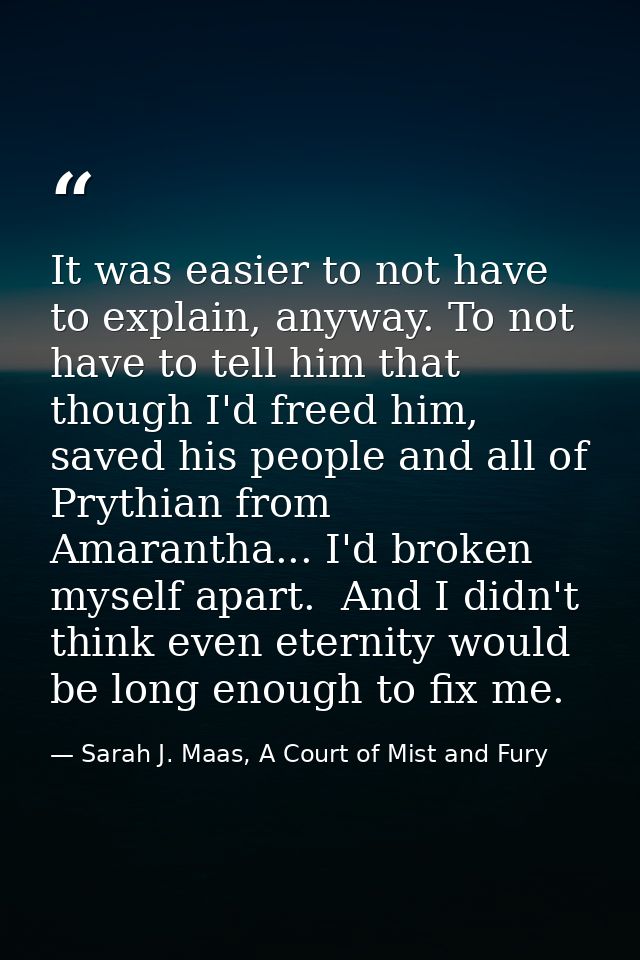 It was easier to not have to explain, anyway. To not have to tell him that though I'd freed him, saved his people and al — Sarah J. Maas, A Court of Mist and Fury