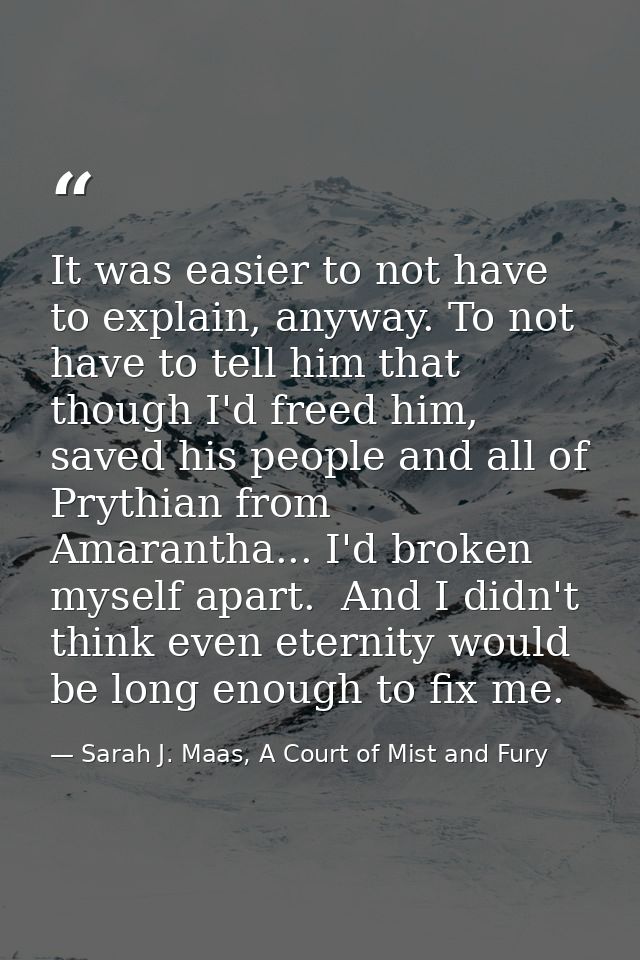 It was easier to not have to explain, anyway. To not have to tell him that though I'd freed him, saved his people and al — Sarah J. Maas, A Court of Mist and Fury
