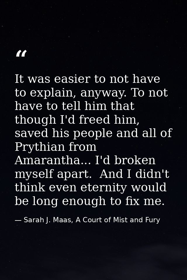 It was easier to not have to explain, anyway. To not have to tell him that though I'd freed him, saved his people and al — Sarah J. Maas, A Court of Mist and Fury