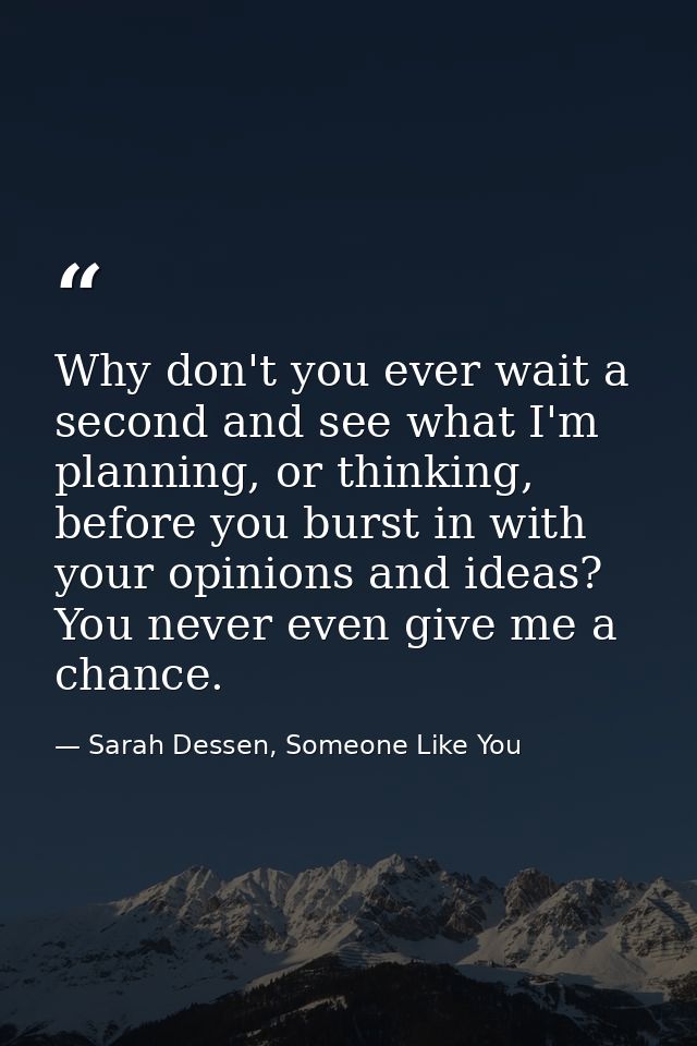Why don't you ever wait a second and see what I'm planning, or thinking, before you burst in with your opinions and idea — Sarah Dessen, Someone Like You