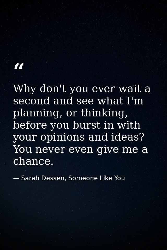 Why don't you ever wait a second and see what I'm planning, or thinking, before you burst in with your opinions and idea — Sarah Dessen, Someone Like You