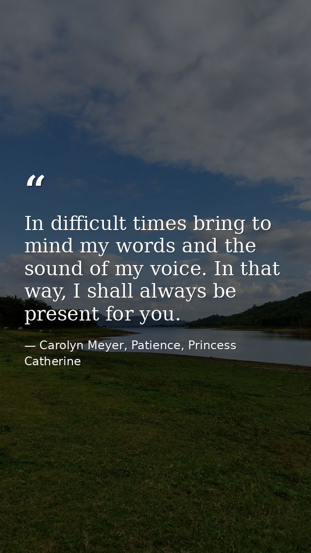 In difficult times bring to mind my words and the sound of my voice. In that way, I shall always be present for you. — Carolyn Meyer, Patience, Princess Catherine