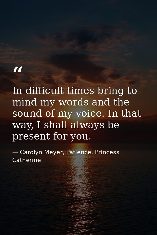 In difficult times bring to mind my words and the sound of my voice. In that way, I shall always be present for you. — Carolyn Meyer, Patience, Princess Catherine