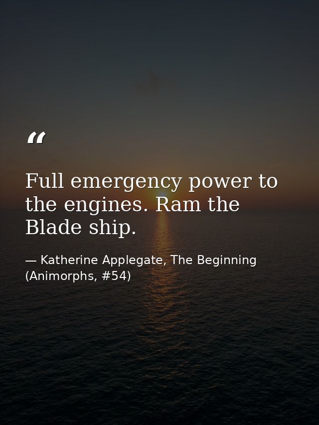Full emergency power to the engines. Ram the Blade ship. — Katherine Applegate, The Beginning (Animorphs, #54)