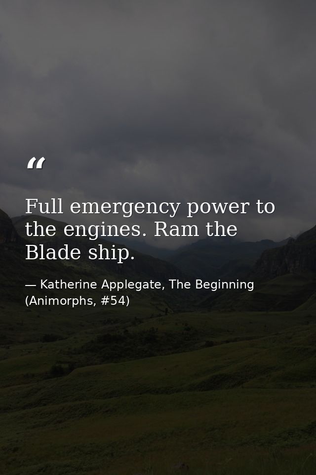 Full emergency power to the engines. Ram the Blade ship. — Katherine Applegate, The Beginning (Animorphs, #54)