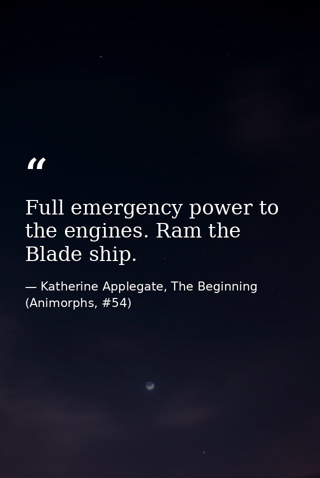 Full emergency power to the engines. Ram the Blade ship. — Katherine Applegate, The Beginning (Animorphs, #54)