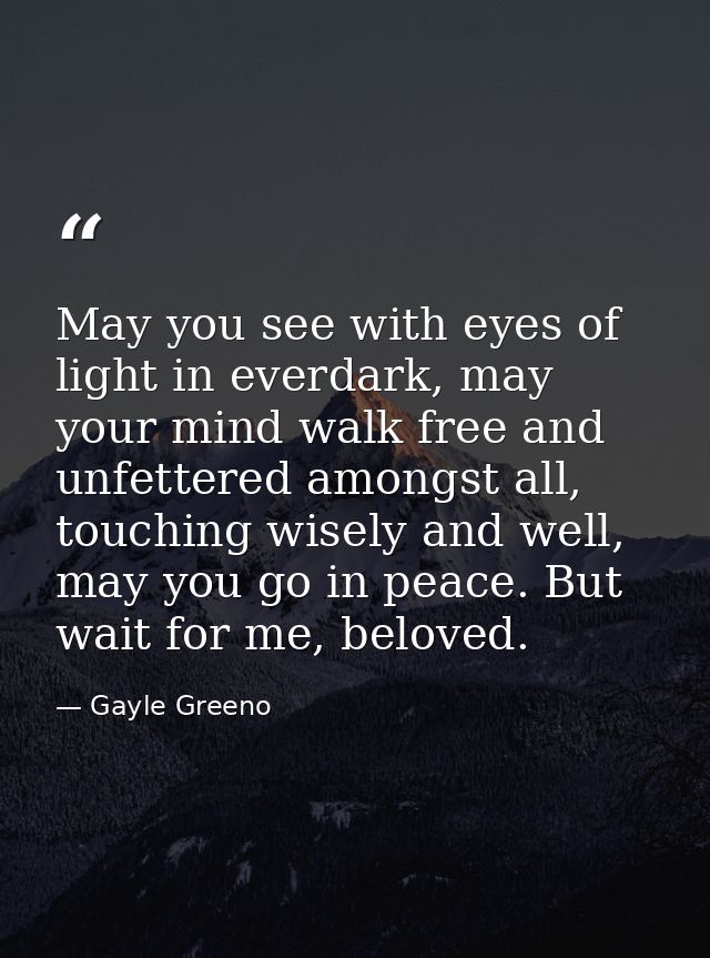 May you see with eyes of light in everdark, may your mind walk free and unfettered amongst all, touching wisely and well — Gayle Greeno