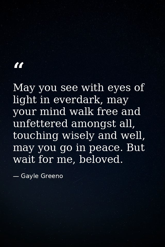 May you see with eyes of light in everdark, may your mind walk free and unfettered amongst all, touching wisely and well — Gayle Greeno