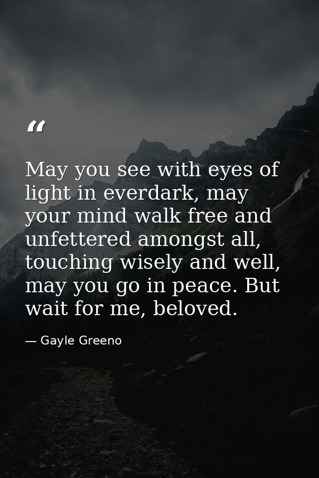 May you see with eyes of light in everdark, may your mind walk free and unfettered amongst all, touching wisely and well — Gayle Greeno