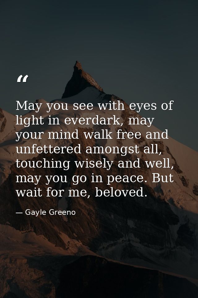 May you see with eyes of light in everdark, may your mind walk free and unfettered amongst all, touching wisely and well — Gayle Greeno