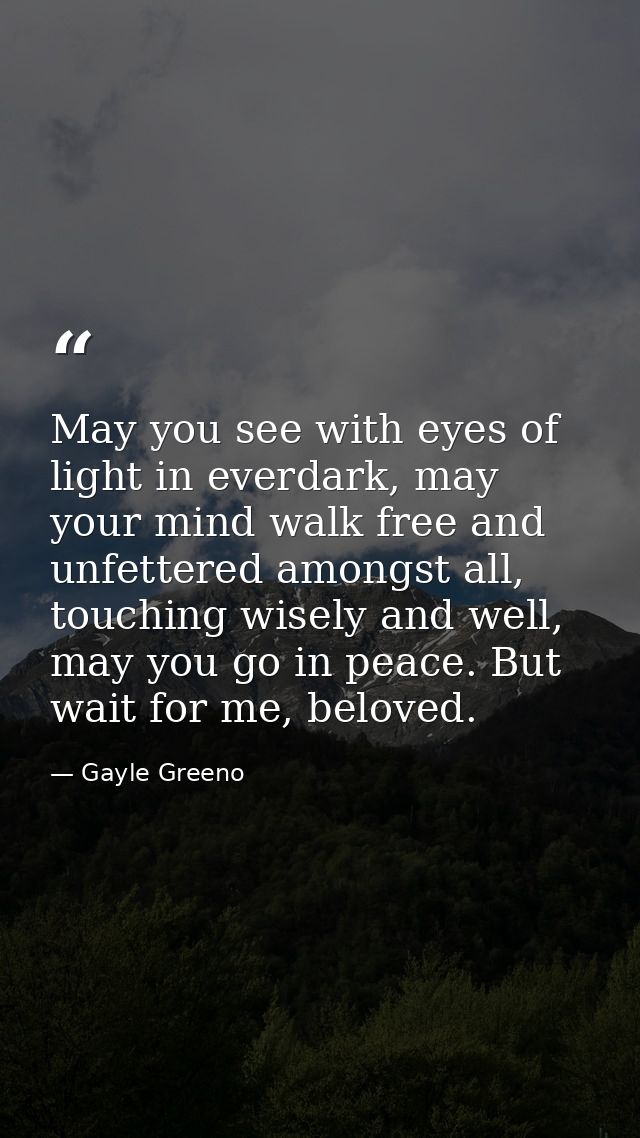 May you see with eyes of light in everdark, may your mind walk free and unfettered amongst all, touching wisely and well — Gayle Greeno
