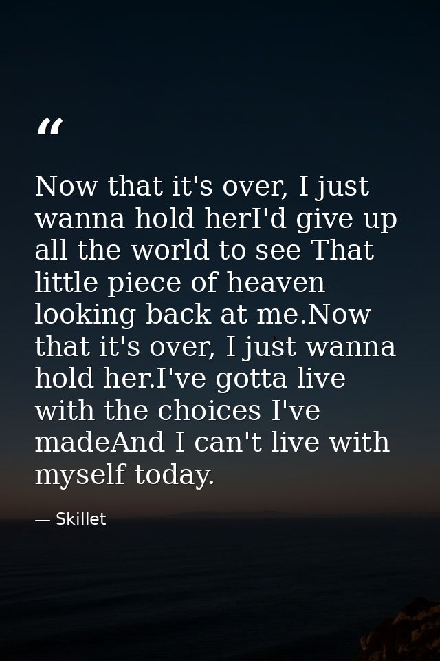Now that it's over, I just wanna hold herI'd give up all the world to see That little piece of heaven looking back at me — Skillet