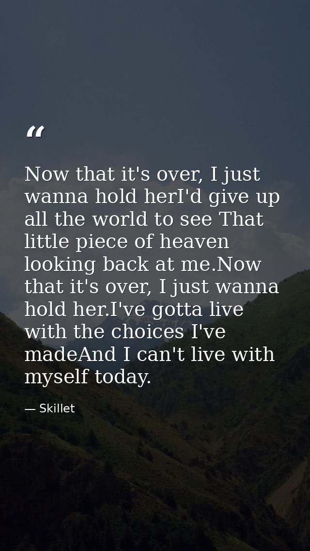 Now that it's over, I just wanna hold herI'd give up all the world to see That little piece of heaven looking back at me — Skillet