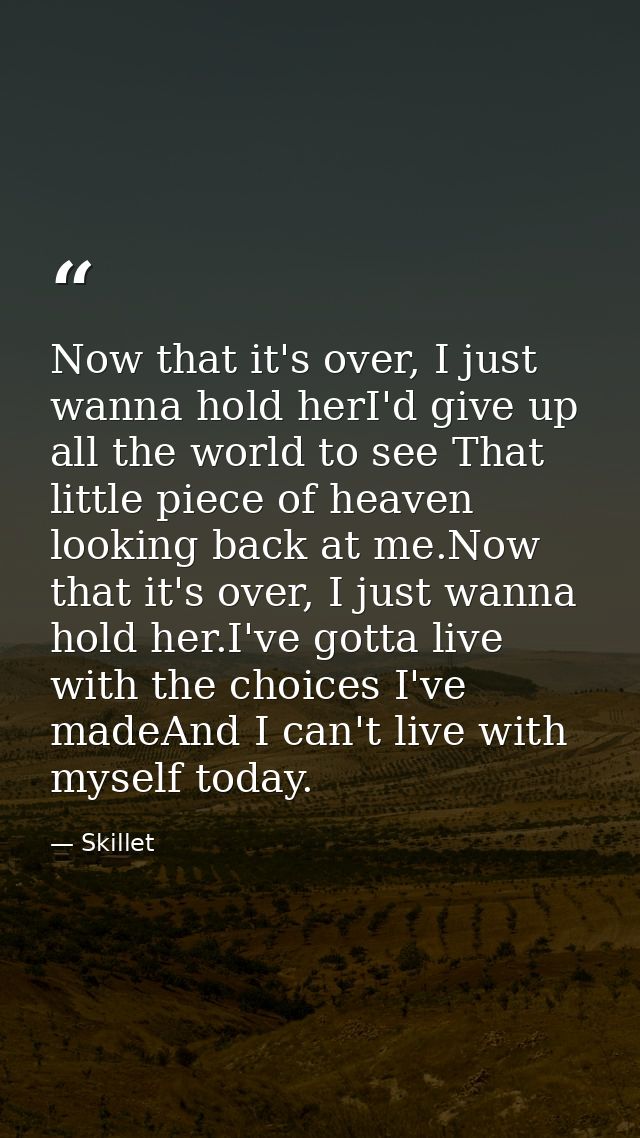 Now that it's over, I just wanna hold herI'd give up all the world to see That little piece of heaven looking back at me — Skillet