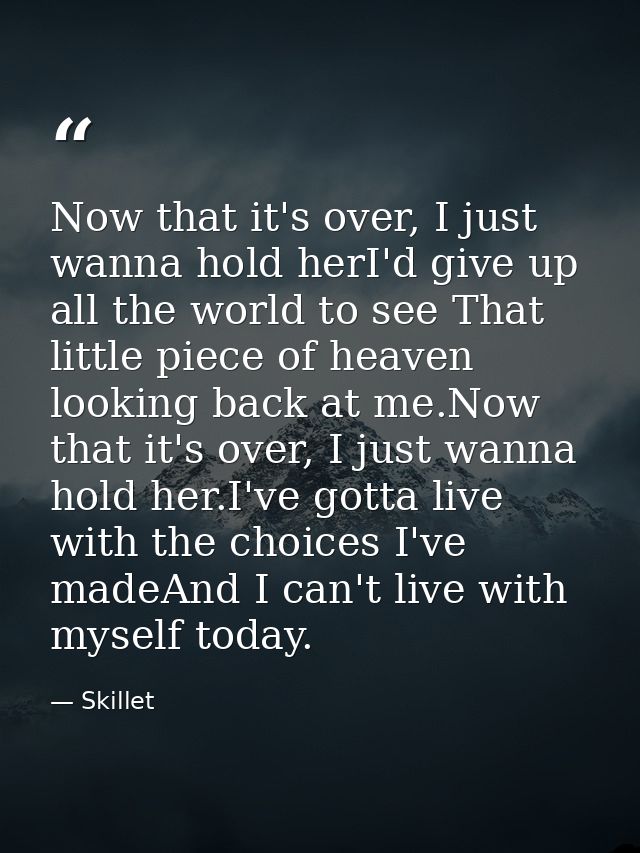 Now that it's over, I just wanna hold herI'd give up all the world to see That little piece of heaven looking back at me — Skillet