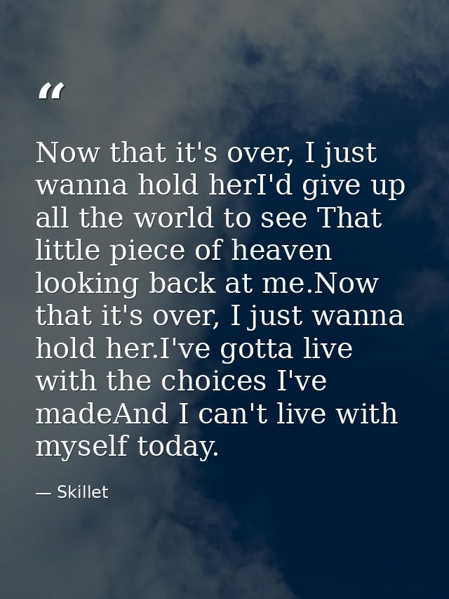Now that it's over, I just wanna hold herI'd give up all the world to see That little piece of heaven looking back at me — Skillet