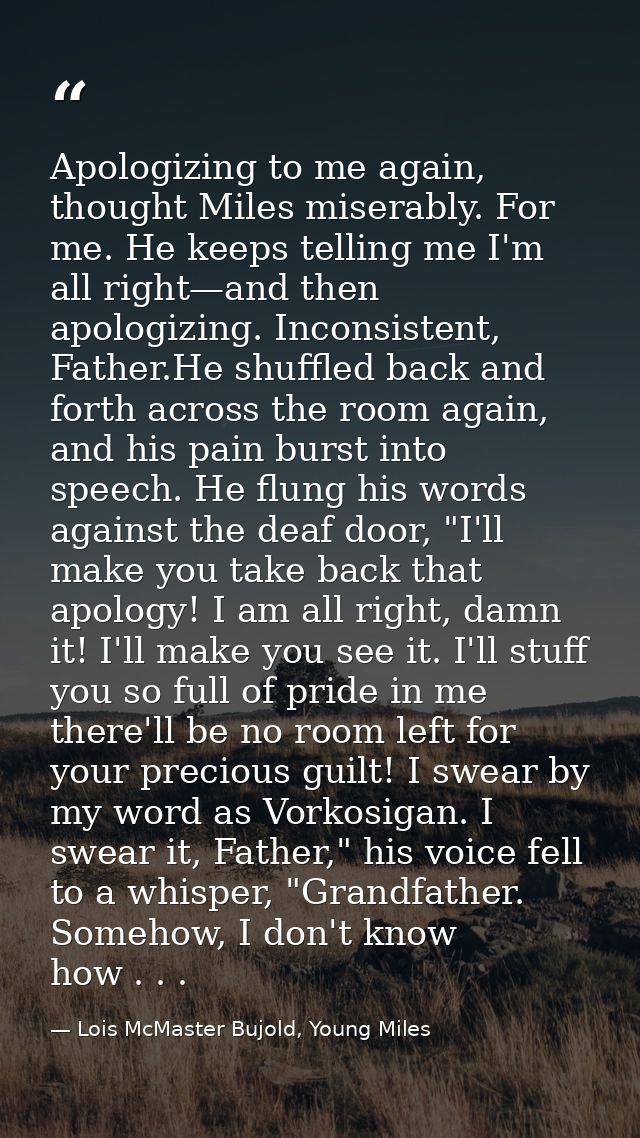 Apologizing to me again, thought Miles miserably. For me. He keeps telling me I'm all right—and then apologizing. Incons — Lois McMaster Bujold, Young Miles