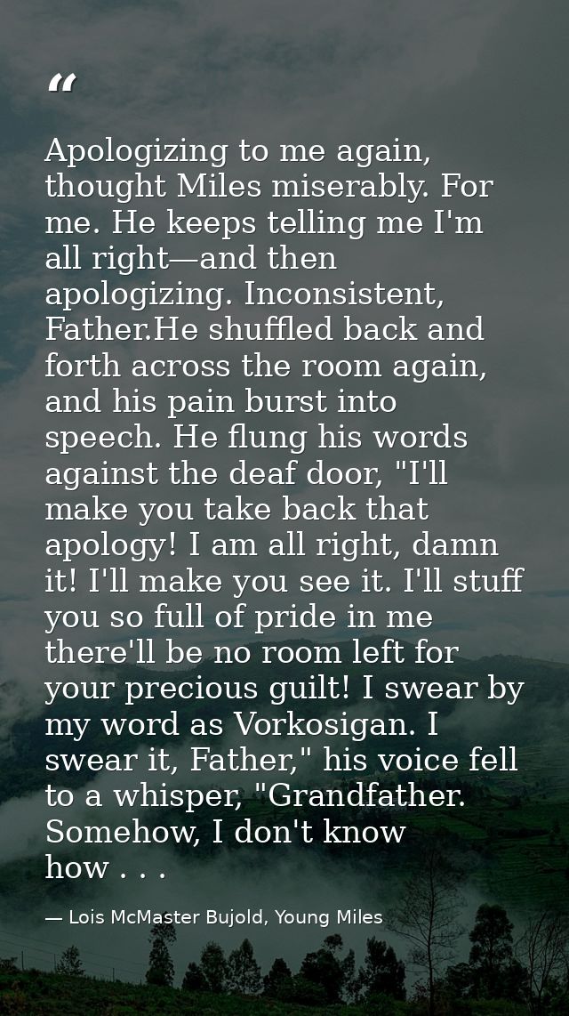 Apologizing to me again, thought Miles miserably. For me. He keeps telling me I'm all right—and then apologizing. Incons — Lois McMaster Bujold, Young Miles
