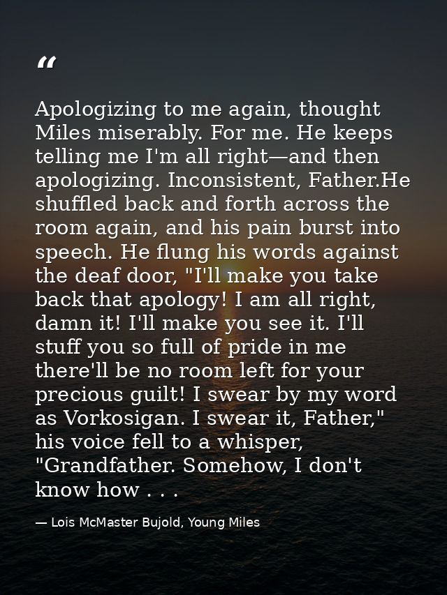 Apologizing to me again, thought Miles miserably. For me. He keeps telling me I'm all right—and then apologizing. Incons — Lois McMaster Bujold, Young Miles