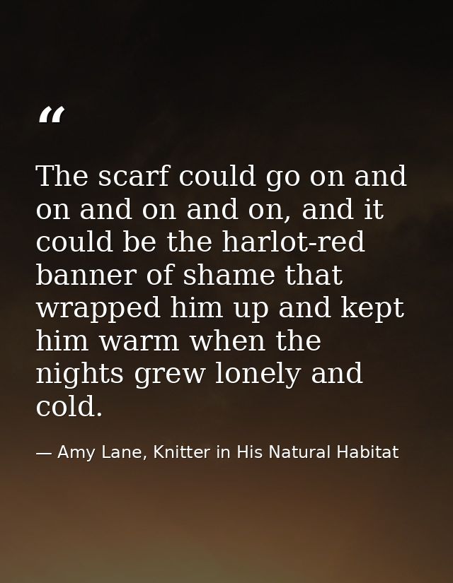 The scarf could go on and on and on and on, and it could be the harlot-red banner of shame that wrapped him up and kept  — Amy Lane, Knitter in His Natural Habitat
