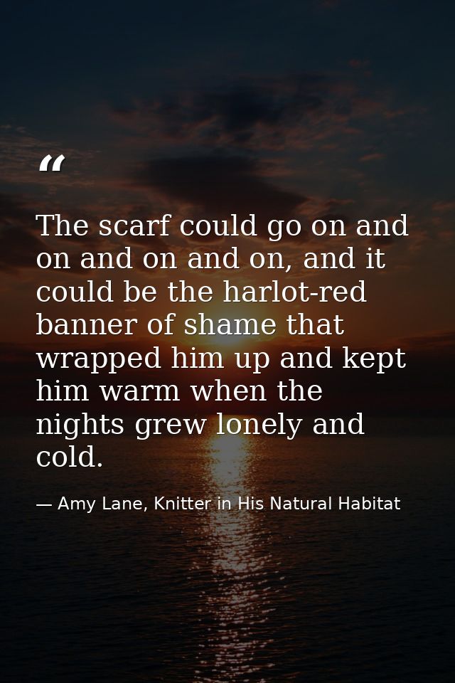 The scarf could go on and on and on and on, and it could be the harlot-red banner of shame that wrapped him up and kept  — Amy Lane, Knitter in His Natural Habitat