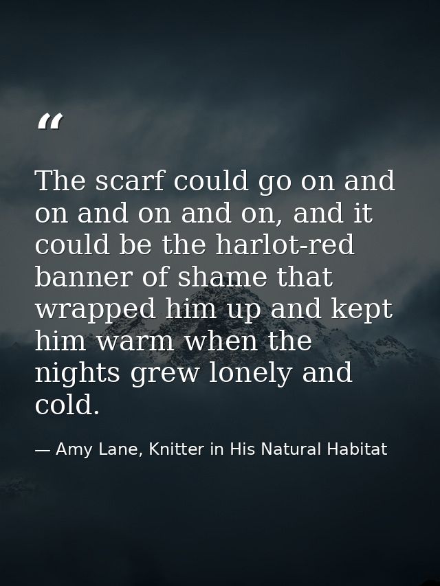 The scarf could go on and on and on and on, and it could be the harlot-red banner of shame that wrapped him up and kept  — Amy Lane, Knitter in His Natural Habitat