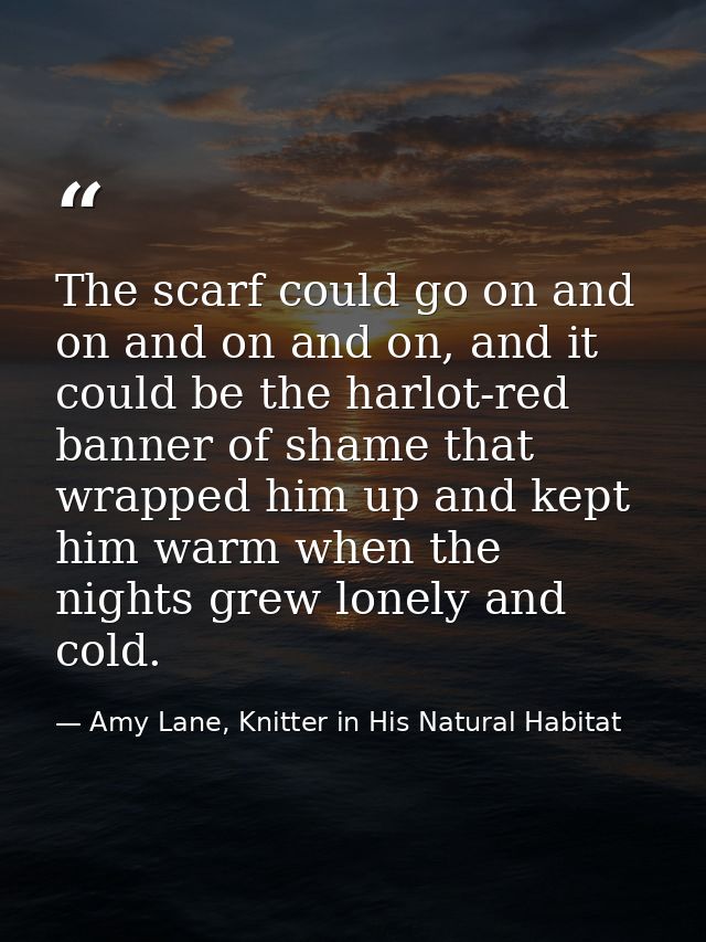 The scarf could go on and on and on and on, and it could be the harlot-red banner of shame that wrapped him up and kept  — Amy Lane, Knitter in His Natural Habitat