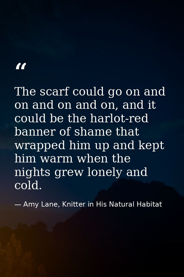 The scarf could go on and on and on and on, and it could be the harlot-red banner of shame that wrapped him up and kept  — Amy Lane, Knitter in His Natural Habitat