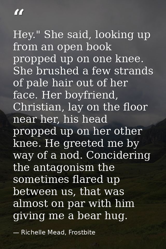 Hey." She said, looking up from an open book propped up on one knee. She brushed a few strands of pale hair out of her f — Richelle Mead, Frostbite