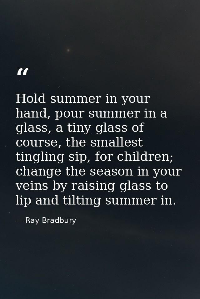 Hold summer in your hand, pour summer in a glass, a tiny glass of course, the smallest tingling sip, for children; chang — Ray Bradbury