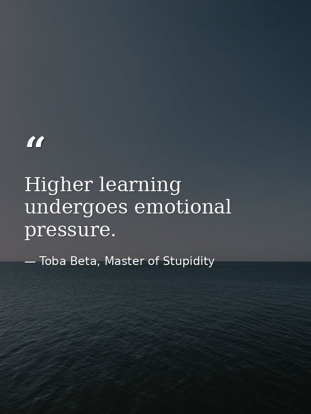 Higher learning undergoes emotional pressure. — Toba Beta, Master of Stupidity