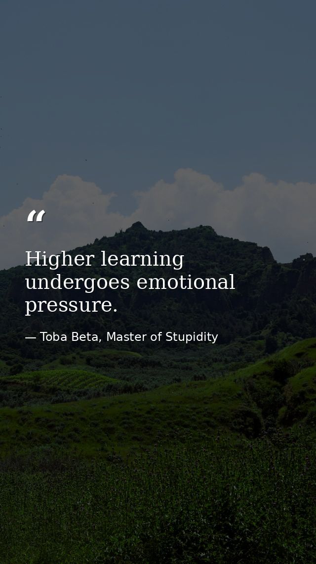 Higher learning undergoes emotional pressure. — Toba Beta, Master of Stupidity