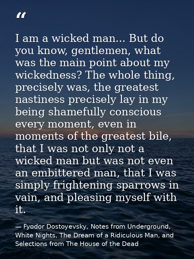 I am a wicked man... But do you know, gentlemen, what was the main point about my wickedness? The whole thing, precisely — Fyodor Dostoyevsky, Notes from Underground, White Nights, The Dream of a Ridiculous Man, and Selections from The House of the Dead
