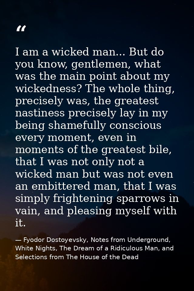 I am a wicked man... But do you know, gentlemen, what was the main point about my wickedness? The whole thing, precisely — Fyodor Dostoyevsky, Notes from Underground, White Nights, The Dream of a Ridiculous Man, and Selections from The House of the Dead
