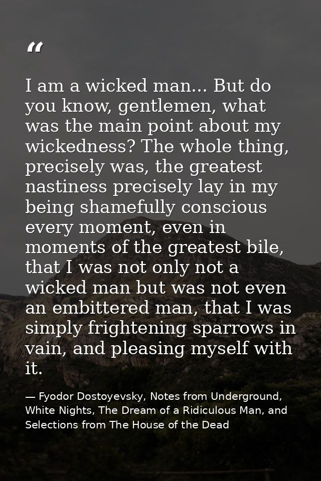 I am a wicked man... But do you know, gentlemen, what was the main point about my wickedness? The whole thing, precisely — Fyodor Dostoyevsky, Notes from Underground, White Nights, The Dream of a Ridiculous Man, and Selections from The House of the Dead