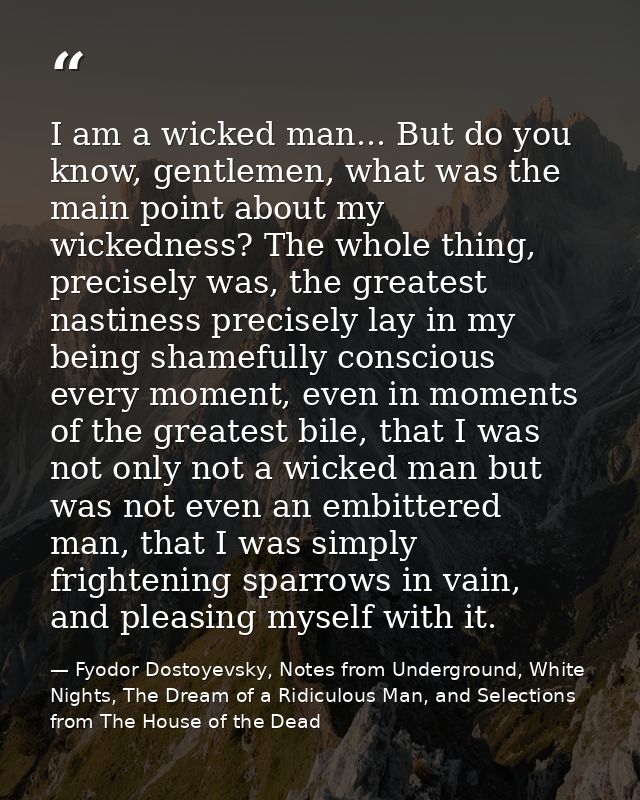 I am a wicked man... But do you know, gentlemen, what was the main point about my wickedness? The whole thing, precisely — Fyodor Dostoyevsky, Notes from Underground, White Nights, The Dream of a Ridiculous Man, and Selections from The House of the Dead