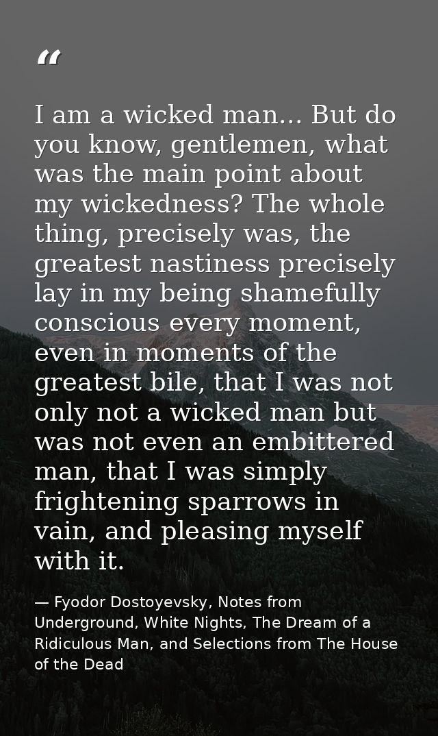 I am a wicked man... But do you know, gentlemen, what was the main point about my wickedness? The whole thing, precisely — Fyodor Dostoyevsky, Notes from Underground, White Nights, The Dream of a Ridiculous Man, and Selections from The House of the Dead