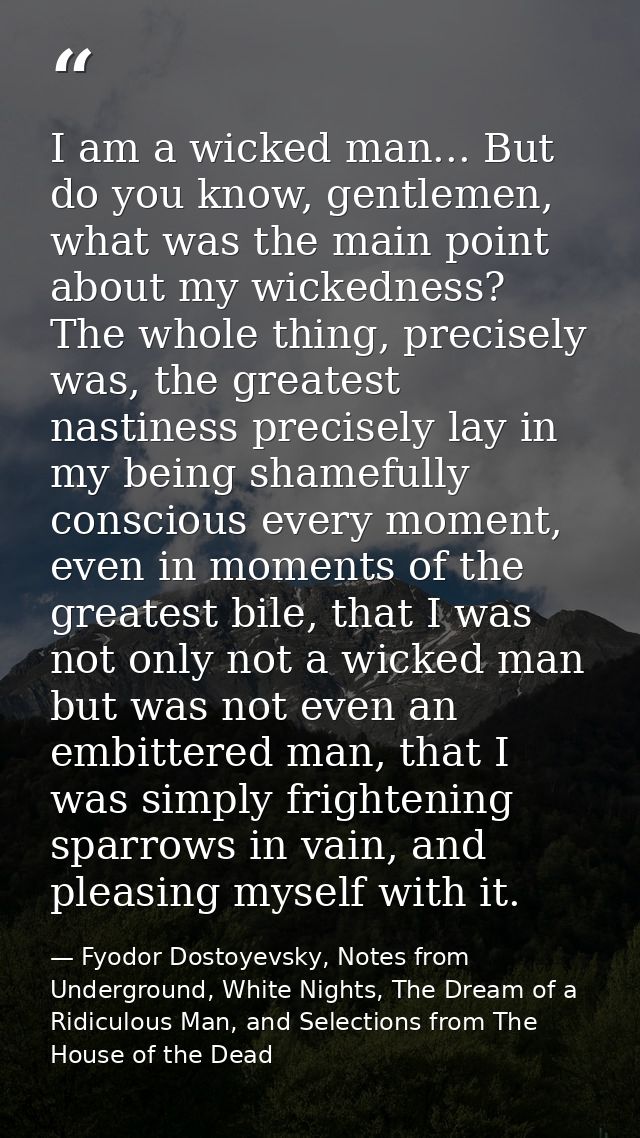 I am a wicked man... But do you know, gentlemen, what was the main point about my wickedness? The whole thing, precisely — Fyodor Dostoyevsky, Notes from Underground, White Nights, The Dream of a Ridiculous Man, and Selections from The House of the Dead