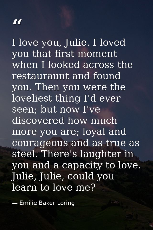 I love you, Julie. I loved you that first moment when I looked across the restauraunt and found you. Then you were the l — Emilie Baker Loring