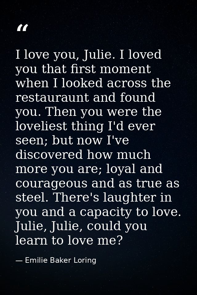 I love you, Julie. I loved you that first moment when I looked across the restauraunt and found you. Then you were the l — Emilie Baker Loring