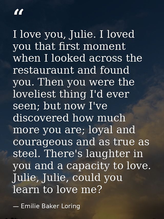 I love you, Julie. I loved you that first moment when I looked across the restauraunt and found you. Then you were the l — Emilie Baker Loring