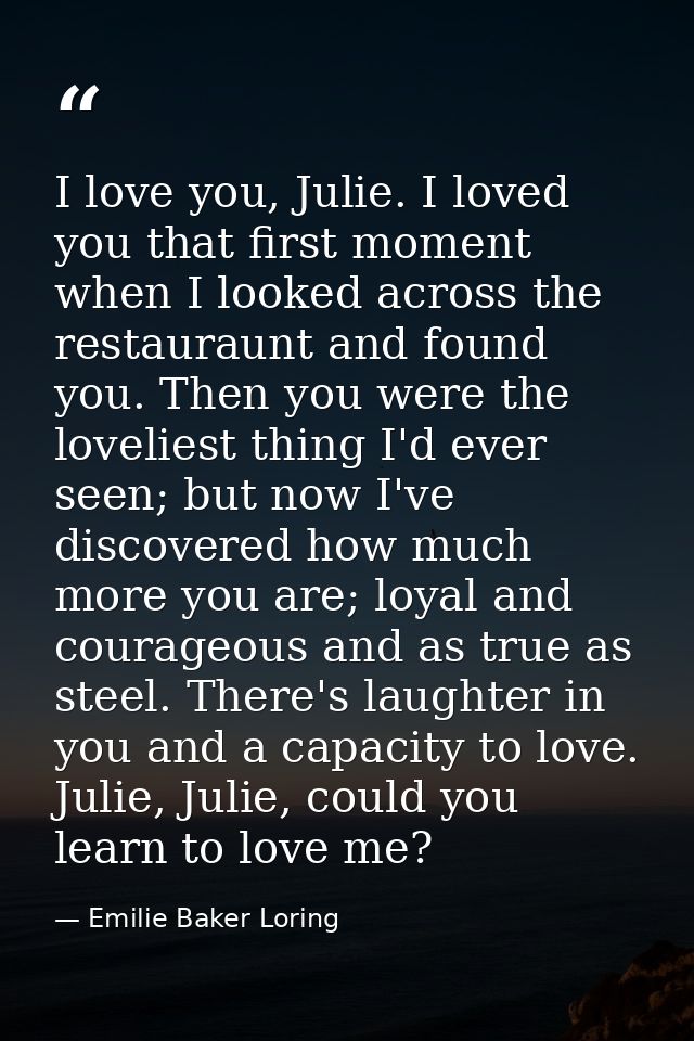 I love you, Julie. I loved you that first moment when I looked across the restauraunt and found you. Then you were the l — Emilie Baker Loring