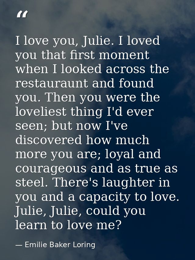 I love you, Julie. I loved you that first moment when I looked across the restauraunt and found you. Then you were the l — Emilie Baker Loring