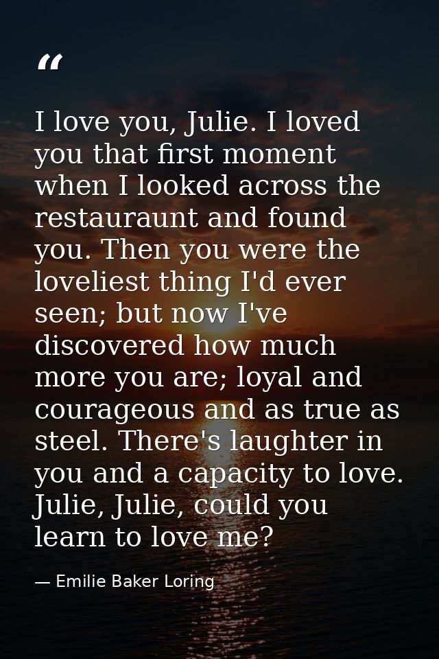 I love you, Julie. I loved you that first moment when I looked across the restauraunt and found you. Then you were the l — Emilie Baker Loring