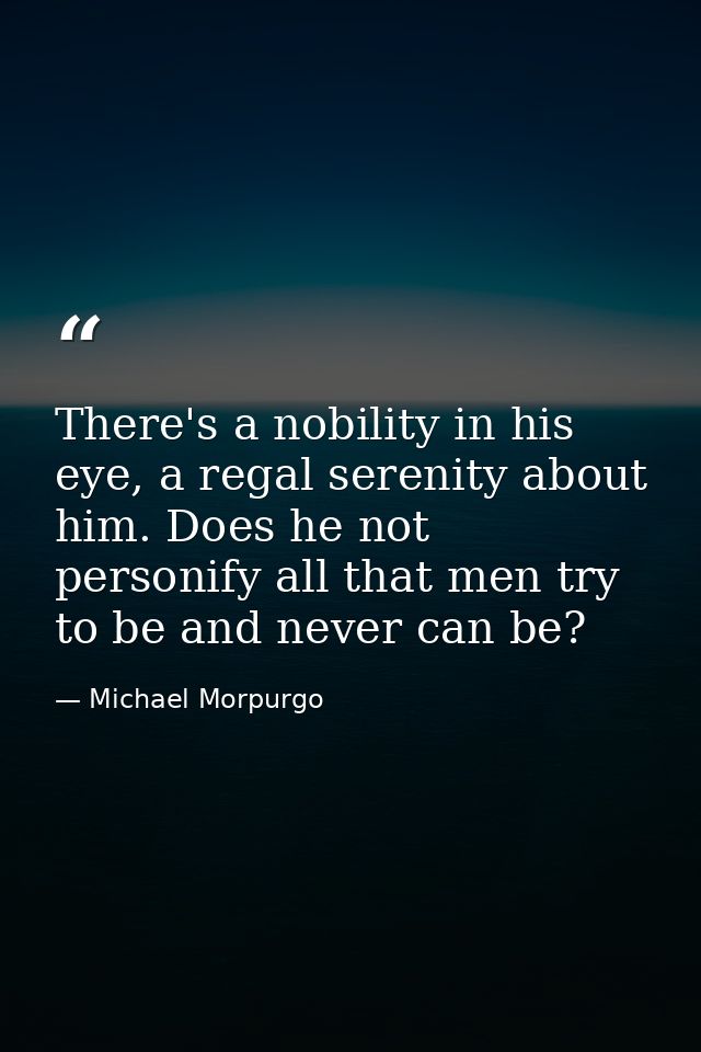 There's a nobility in his eye, a regal serenity about him. Does he not personify all that men try to be and never can be — Michael Morpurgo