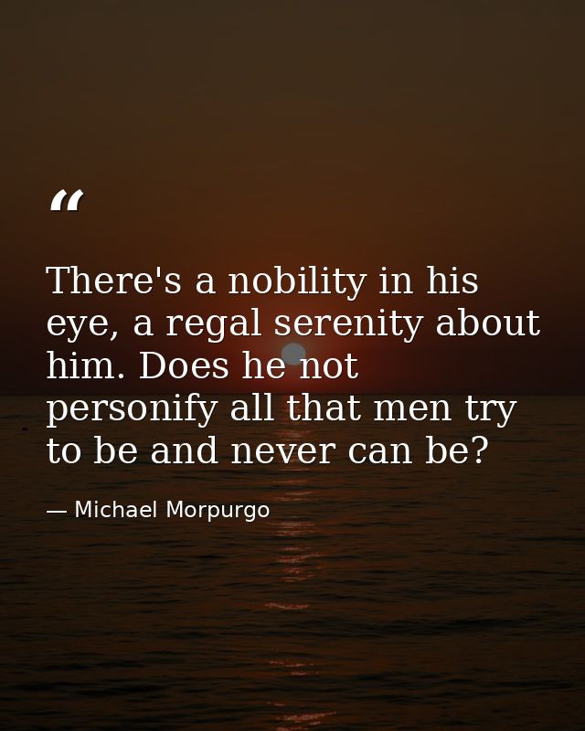 There's a nobility in his eye, a regal serenity about him. Does he not personify all that men try to be and never can be — Michael Morpurgo